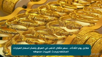 مقابل يوم الثلاثاء.. سعر مثقال الذهب في العراق يتصدّر أسعار العيارات المختلفة ويحدث تغييرات ملحوظة